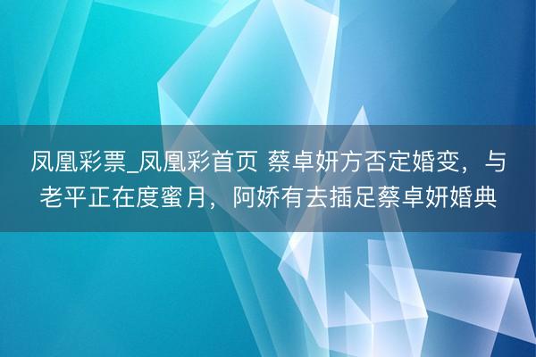 凤凰彩票_凤凰彩首页 蔡卓妍方否定婚变，与老平正在度蜜月，阿娇有去插足蔡卓妍婚典