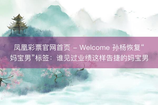 凤凰彩票官网首页 - Welcome 孙杨恢复“妈宝男”标签：谁见过业绩这样告捷的妈宝男