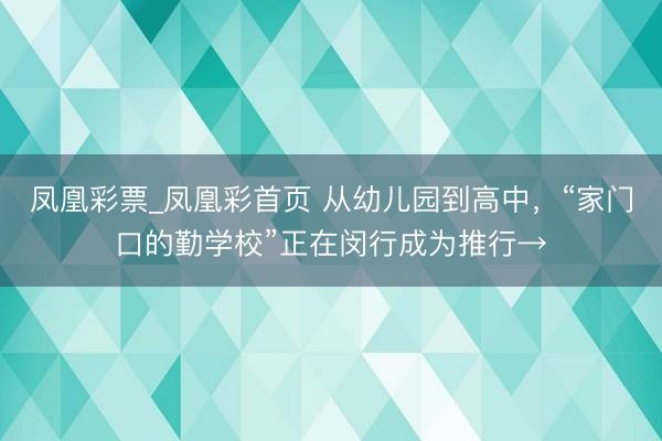 凤凰彩票_凤凰彩首页 从幼儿园到高中，“家门口的勤学校”正在闵行成为推行→