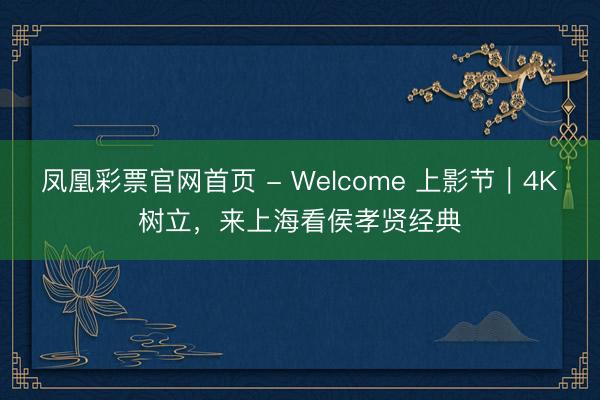 凤凰彩票官网首页 - Welcome 上影节|4K树立,来上海看侯孝贤经典