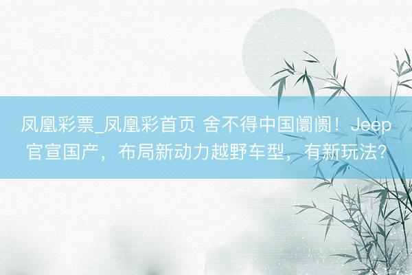 凤凰彩票_凤凰彩首页 舍不得中国阛阓！Jeep官宣国产，布局新动力越野车型，有新玩法？