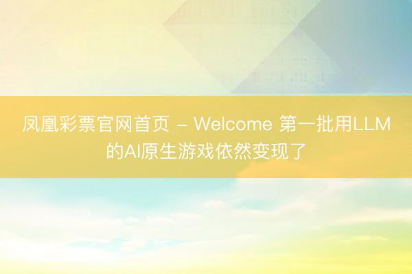 凤凰彩票官网首页 - Welcome 第一批用LLM的AI原生游戏依然变现了