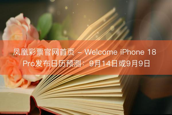 凤凰彩票官网首页 - Welcome iPhone 18 Pro发布日历预测：9月14日或9月9日