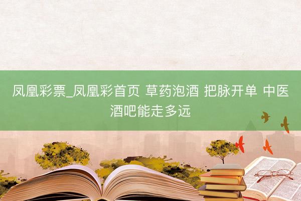 凤凰彩票_凤凰彩首页 草药泡酒 把脉开单 中医酒吧能走多远