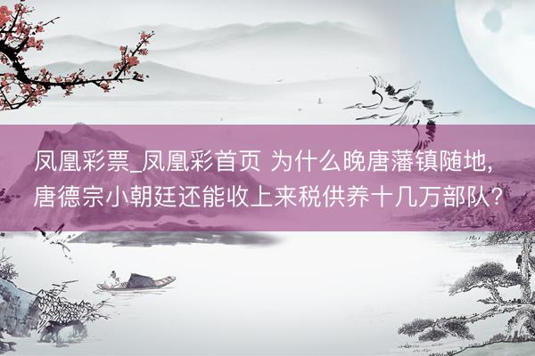 凤凰彩票_凤凰彩首页 为什么晚唐藩镇随地， 唐德宗小朝廷还能收上来税供养十几万部队?
