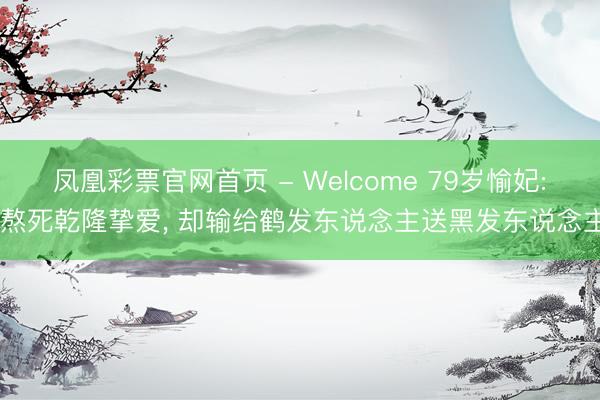 凤凰彩票官网首页 - Welcome 79岁愉妃: 熬死乾隆挚爱， 却输给鹤发东说念主送黑发东说念主