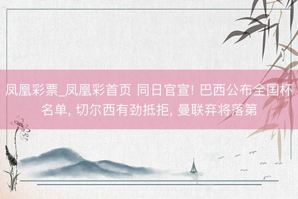 凤凰彩票_凤凰彩首页 同日官宣! 巴西公布全国杯名单， 切尔西有劲抵拒， 曼联弃将落第