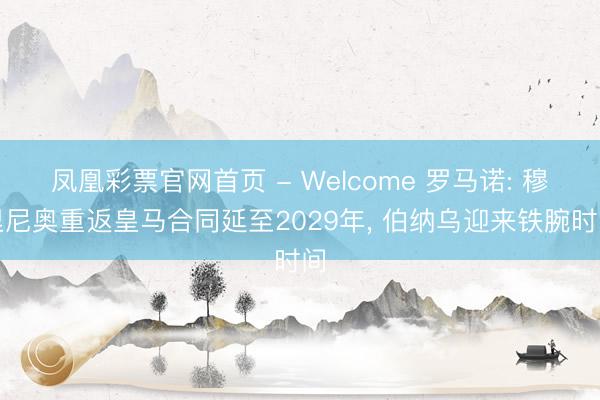 凤凰彩票官网首页 - Welcome 罗马诺: 穆里尼奥重返皇马合同延至2029年， 伯纳乌迎来铁腕时间