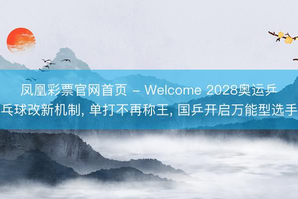 凤凰彩票官网首页 - Welcome 2028奥运乒乓球改新机制， 单打不再称王， 国乒开启万能型选手