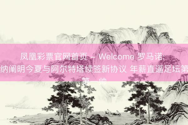 凤凰彩票官网首页 - Welcome 罗马诺: 阿森纳阐明今夏与阿尔特塔续签新协议 年薪直逼足坛第一帅