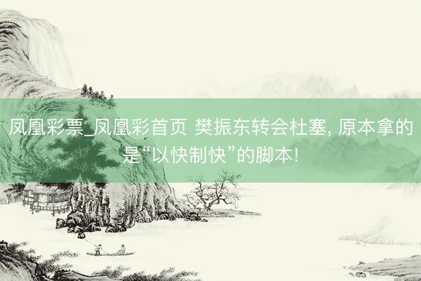 凤凰彩票_凤凰彩首页 樊振东转会杜塞， 原本拿的是“以快制快”的脚本!