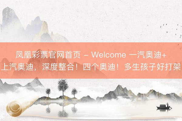 凤凰彩票官网首页 - Welcome 一汽奥迪+上汽奥迪，深度整合！四个奥迪！多生孩子好打架