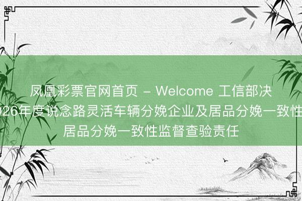 凤凰彩票官网首页 - Welcome 工信部决定组织开展2026年度说念路灵活车辆分娩企业及居品分娩一致性监督查验责任