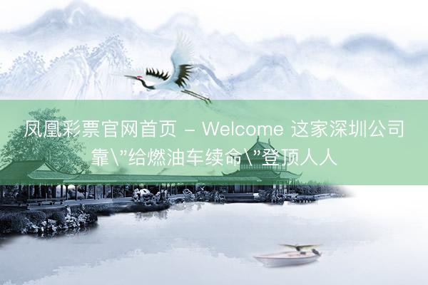 凤凰彩票官网首页 - Welcome 这家深圳公司靠