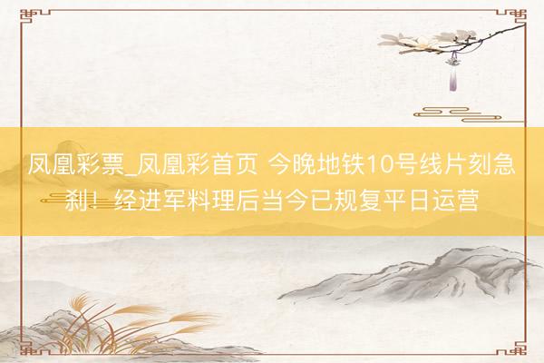 凤凰彩票_凤凰彩首页 今晚地铁10号线片刻急刹！经进军料理后当今已规复平日运营