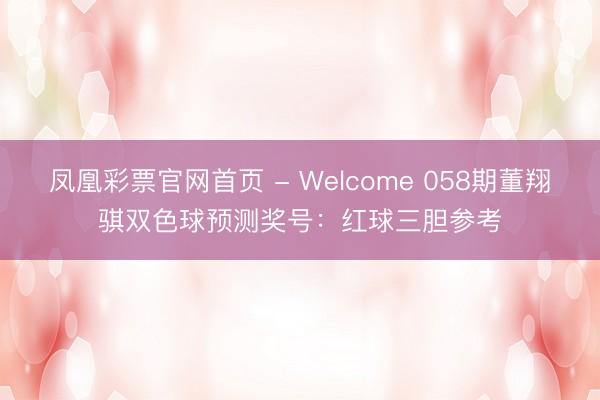 凤凰彩票官网首页 - Welcome 058期董翔骐双色球预测奖号：红球三胆参考