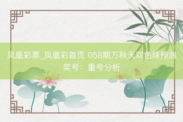 凤凰彩票_凤凰彩首页 058期万秋天双色球预测奖号：重号分析