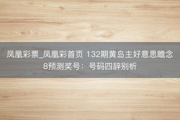 凤凰彩票_凤凰彩首页 132期黄岛主好意思瞻念8预测奖号：号码四辞别析