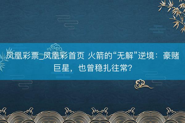 凤凰彩票_凤凰彩首页 火箭的“无解”逆境：豪赌巨星，也曾稳扎往常？