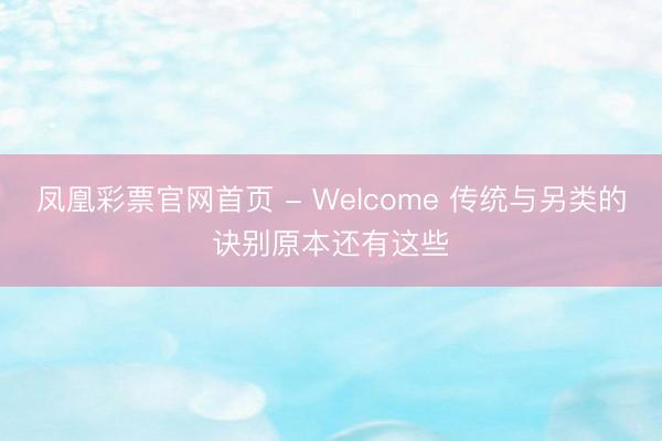 凤凰彩票官网首页 - Welcome 传统与另类的诀别原本还有这些