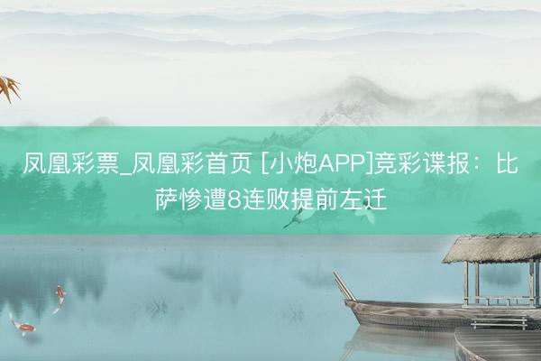 凤凰彩票_凤凰彩首页 [小炮APP]竞彩谍报：比萨惨遭8连败提前左迁