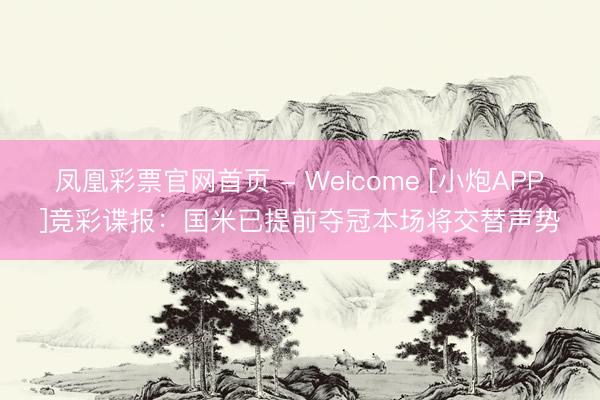 凤凰彩票官网首页 - Welcome [小炮APP]竞彩谍报：国米已提前夺冠本场将交替声势