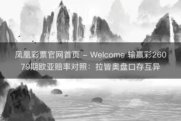 凤凰彩票官网首页 - Welcome 输赢彩26079期欧亚赔率对照：拉皆奥盘口存互异