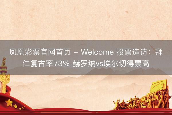 凤凰彩票官网首页 - Welcome 投票造访：拜仁复古率73% 赫罗纳vs埃尔切得票高