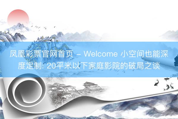 凤凰彩票官网首页 - Welcome 小空间也能深度定制: 20平米以下家庭影院的破局之谈