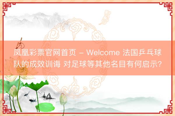 凤凰彩票官网首页 - Welcome 法国乒乓球队的成效训诲 对足球等其他名目有何启示？
