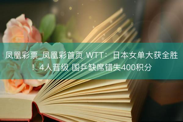 凤凰彩票_凤凰彩首页 WTT：日本女单大获全胜！4人晋级 国乒缺席错失400积分