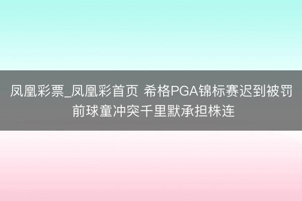 凤凰彩票_凤凰彩首页 希格PGA锦标赛迟到被罚 前球童冲突千里默承担株连