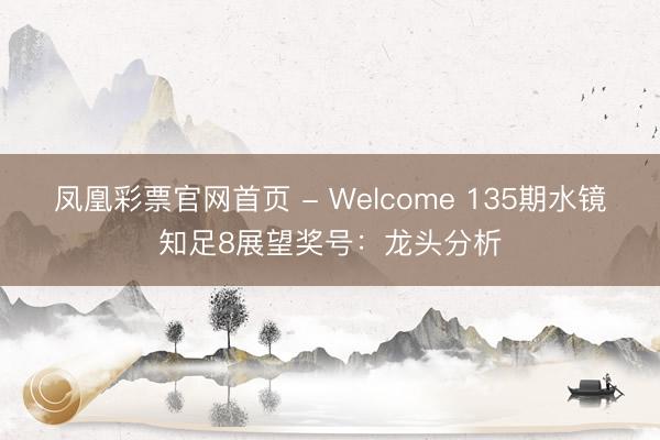 凤凰彩票官网首页 - Welcome 135期水镜知足8展望奖号：龙头分析