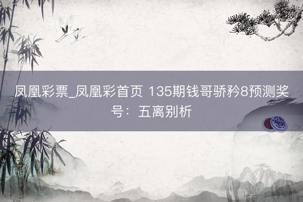 凤凰彩票_凤凰彩首页 135期钱哥骄矜8预测奖号：五离别析