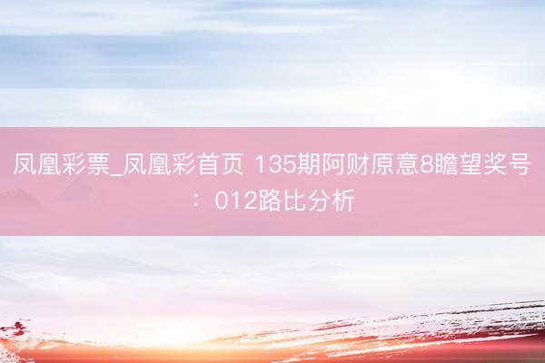 凤凰彩票_凤凰彩首页 135期阿财原意8瞻望奖号：012路比分析
