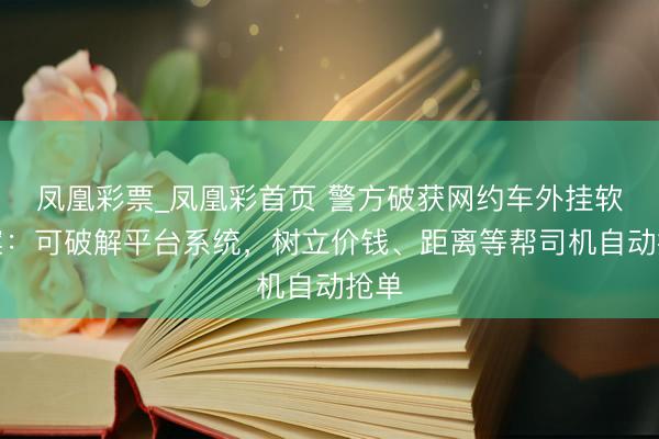 凤凰彩票_凤凰彩首页 警方破获网约车外挂软件案：可破解平台系统，树立价钱、距离等帮司机自动抢单