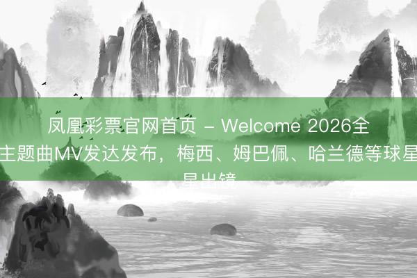 凤凰彩票官网首页 - Welcome 2026全国杯主题曲MV发达发布，梅西、姆巴佩、哈兰德等球星出镜