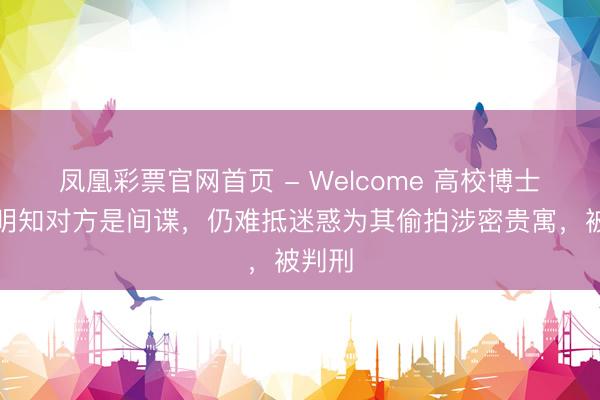 凤凰彩票官网首页 - Welcome 高校博士朱某明知对方是间谍，仍难抵迷惑为其偷拍涉密贵寓，被判刑