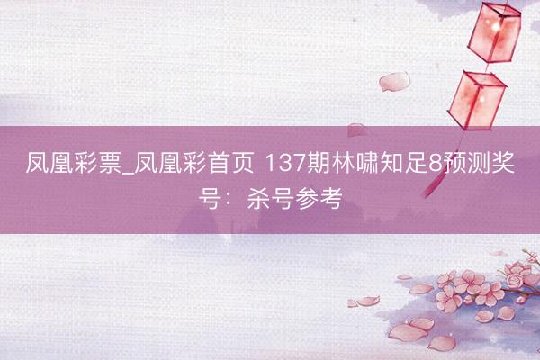 凤凰彩票_凤凰彩首页 137期林啸知足8预测奖号：杀号参考