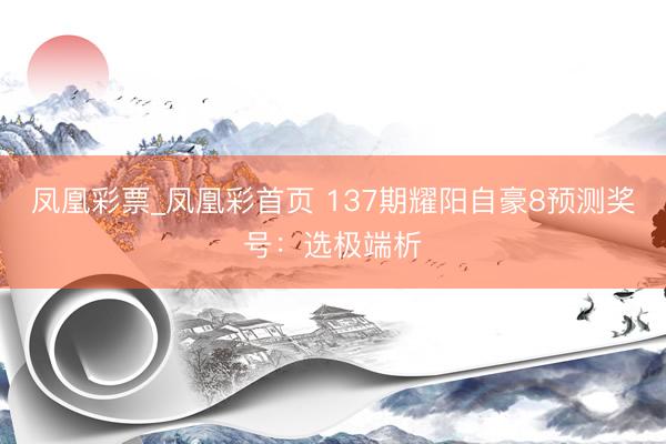 凤凰彩票_凤凰彩首页 137期耀阳自豪8预测奖号：选极端析