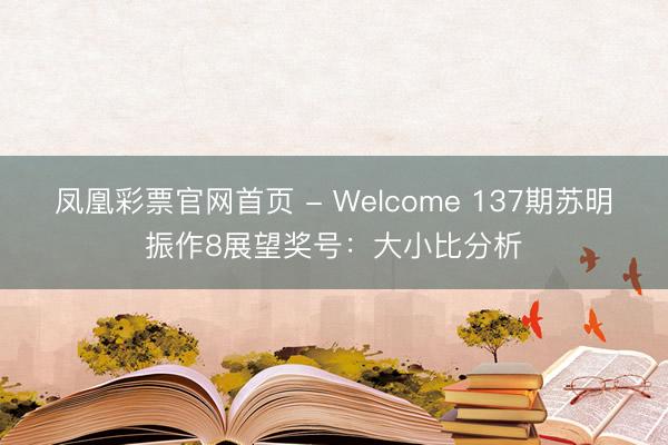 凤凰彩票官网首页 - Welcome 137期苏明振作8展望奖号：大小比分析