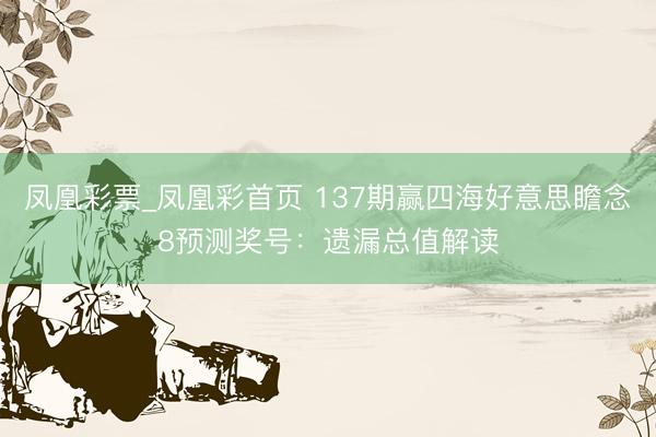 凤凰彩票_凤凰彩首页 137期赢四海好意思瞻念8预测奖号：遗漏总值解读