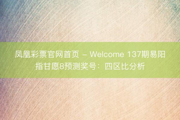 凤凰彩票官网首页 - Welcome 137期易阳指甘愿8预测奖号：四区比分析