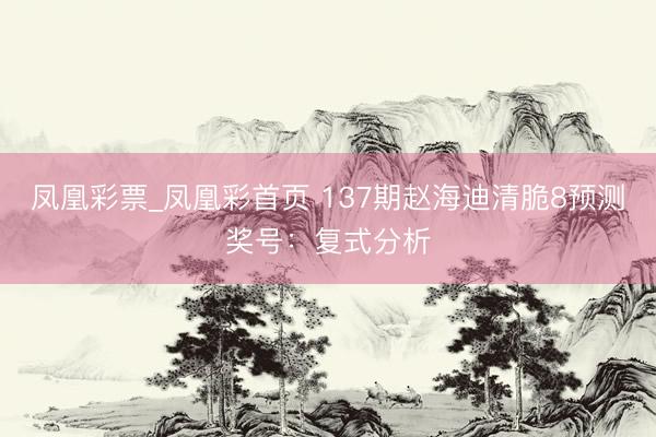 凤凰彩票_凤凰彩首页 137期赵海迪清脆8预测奖号：复式分析