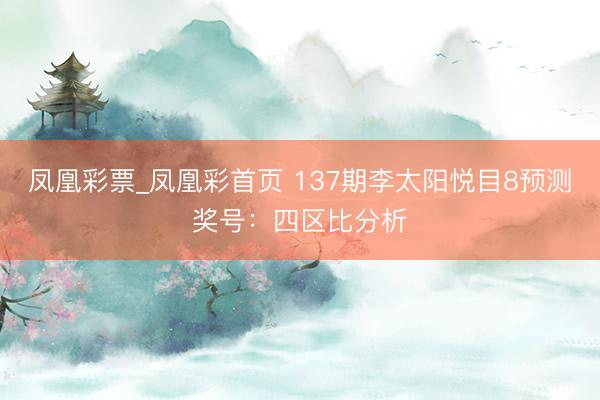 凤凰彩票_凤凰彩首页 137期李太阳悦目8预测奖号：四区比分析