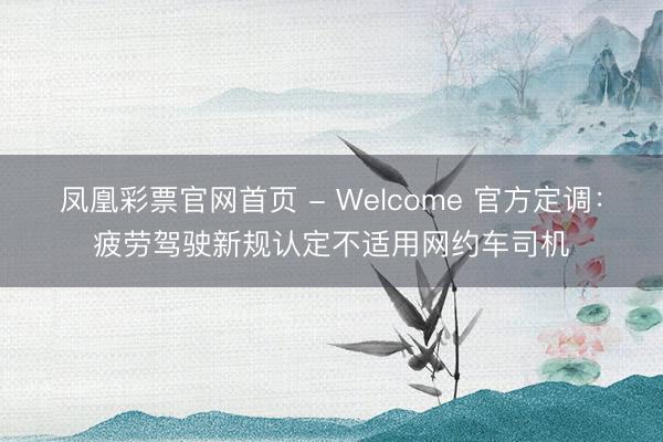凤凰彩票官网首页 - Welcome 官方定调：疲劳驾驶新规认定不适用网约车司机
