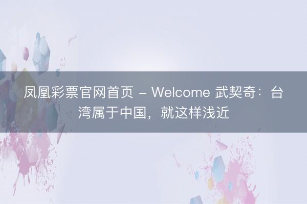 凤凰彩票官网首页 - Welcome 武契奇：台湾属于中国，就这样浅近