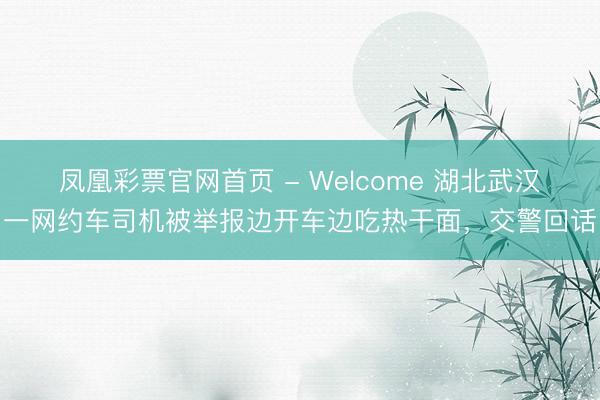 凤凰彩票官网首页 - Welcome 湖北武汉一网约车司机被举报边开车边吃热干面，交警回话