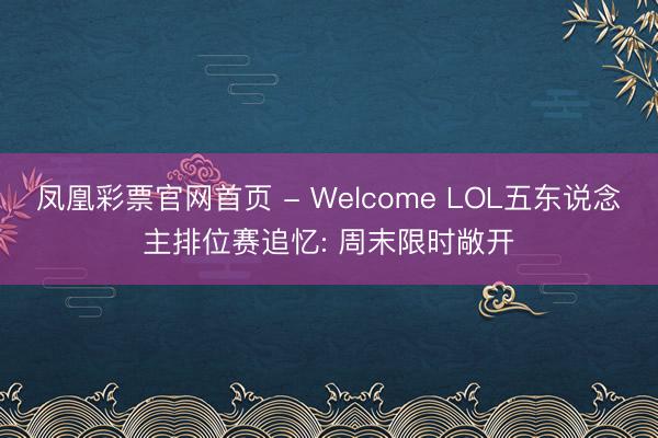 凤凰彩票官网首页 - Welcome LOL五东说念主排位赛追忆: 周末限时敞开
