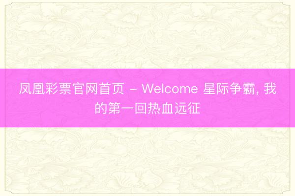 凤凰彩票官网首页 - Welcome 星际争霸， 我的第一回热血远征